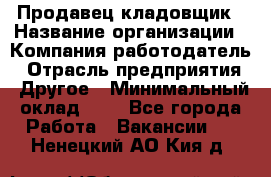 Продавец-кладовщик › Название организации ­ Компания-работодатель › Отрасль предприятия ­ Другое › Минимальный оклад ­ 1 - Все города Работа » Вакансии   . Ненецкий АО,Кия д.